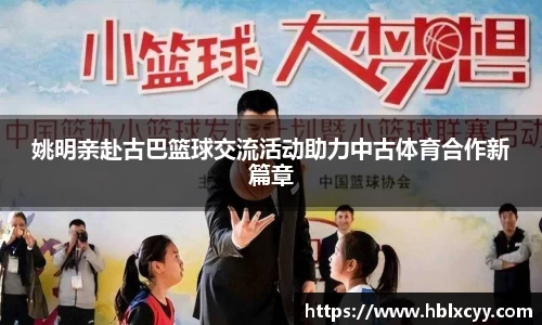 姚明亲赴古巴篮球交流活动助力中古体育合作新篇章