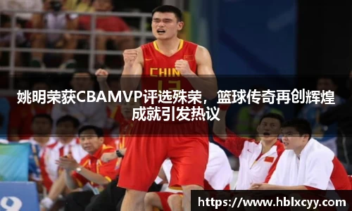 姚明荣获CBAMVP评选殊荣，篮球传奇再创辉煌成就引发热议