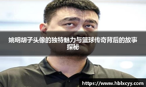 姚明胡子头像的独特魅力与篮球传奇背后的故事探秘
