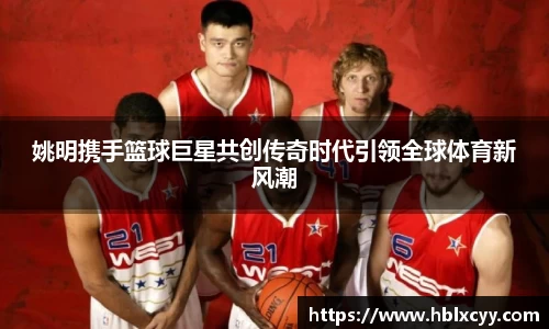 姚明携手篮球巨星共创传奇时代引领全球体育新风潮