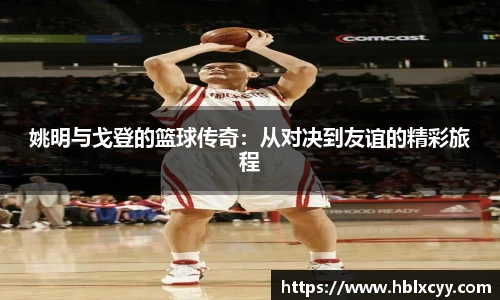 姚明与戈登的篮球传奇：从对决到友谊的精彩旅程