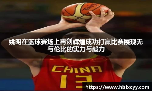 姚明在篮球赛场上再创辉煌成功打赢比赛展现无与伦比的实力与毅力