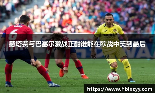 赫塔费与巴塞尔激战正酣谁能在欧战中笑到最后