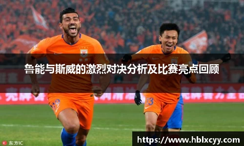 鲁能与斯威的激烈对决分析及比赛亮点回顾